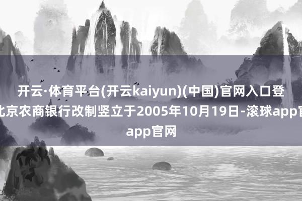 开云·体育平台(开云kaiyun)(中国)官网入口登录北京农商银行改制竖立于2005年10月19日-滚球app官网