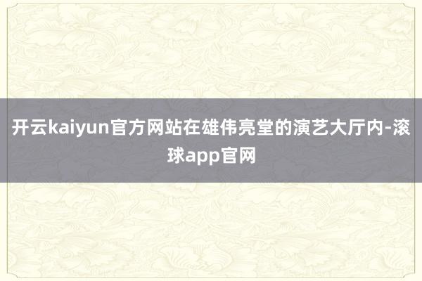 开云kaiyun官方网站在雄伟亮堂的演艺大厅内-滚球app官网
