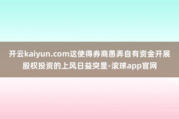 开云kaiyun.com这使得券商愚弄自有资金开展股权投资的上风日益突显-滚球app官网