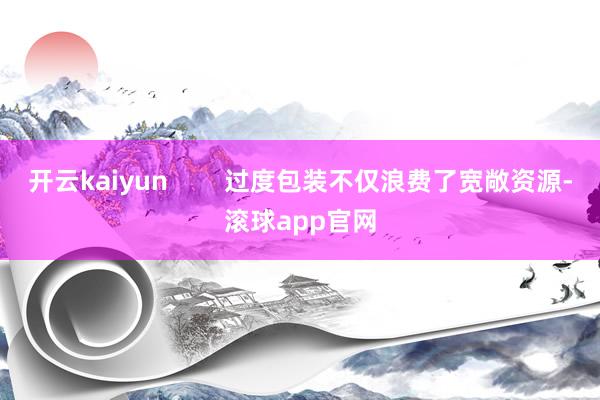 开云kaiyun        过度包装不仅浪费了宽敞资源-滚球app官网