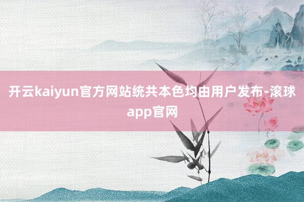 开云kaiyun官方网站统共本色均由用户发布-滚球app官网