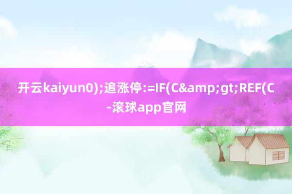 开云kaiyun0);追涨停:=IF(C&gt;REF(C-滚球app官网