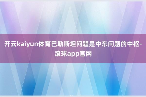 开云kaiyun体育巴勒斯坦问题是中东问题的中枢-滚球app官网