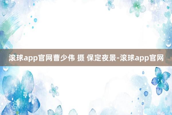 滚球app官网曹少伟 摄 保定夜景-滚球app官网