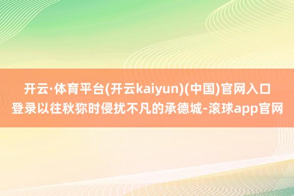开云·体育平台(开云kaiyun)(中国)官网入口登录以往秋狝时侵扰不凡的承德城-滚球app官网