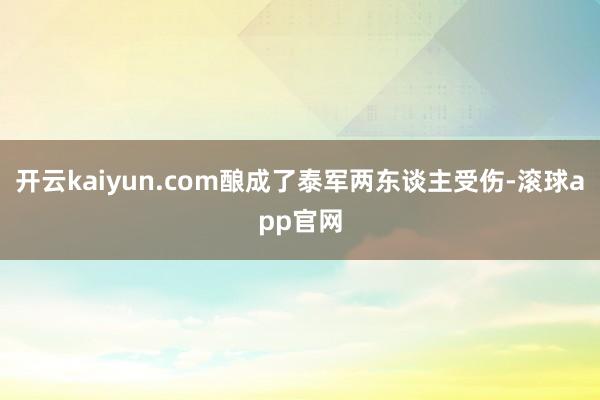 开云kaiyun.com酿成了泰军两东谈主受伤-滚球app官网