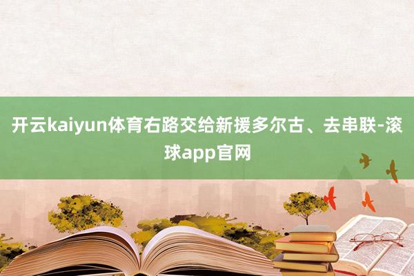 开云kaiyun体育右路交给新援多尔古、去串联-滚球app官网