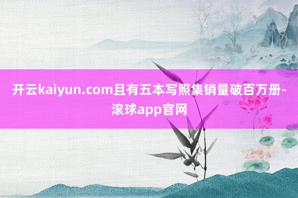 开云kaiyun.com且有五本写照集销量破百万册-滚球app官网