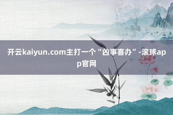 开云kaiyun.com主打一个“凶事喜办”-滚球app官网