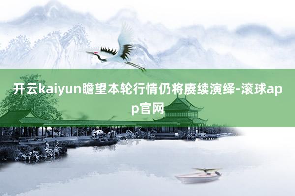 开云kaiyun瞻望本轮行情仍将赓续演绎-滚球app官网