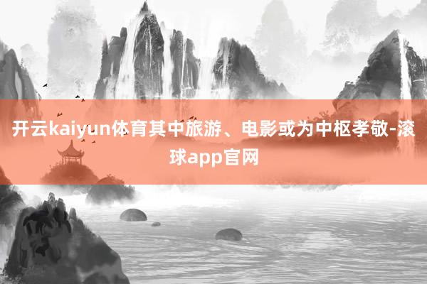 开云kaiyun体育其中旅游、电影或为中枢孝敬-滚球app官网