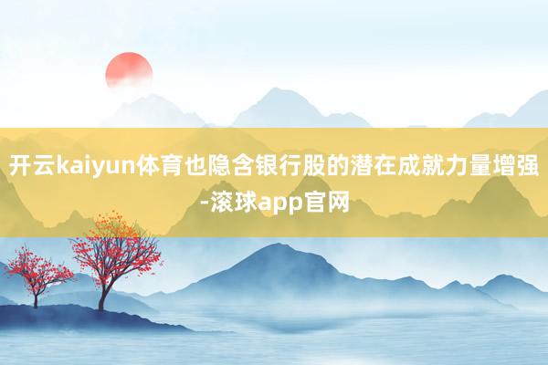 开云kaiyun体育也隐含银行股的潜在成就力量增强-滚球app官网