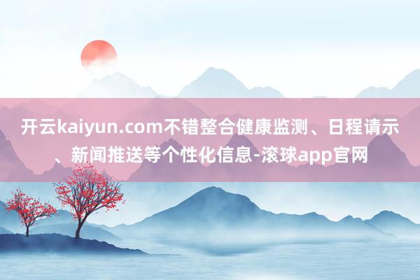 开云kaiyun.com不错整合健康监测、日程请示、新闻推送等个性化信息-滚球app官网