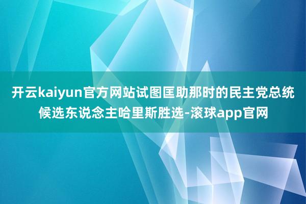 开云kaiyun官方网站试图匡助那时的民主党总统候选东说念主哈里斯胜选-滚球app官网