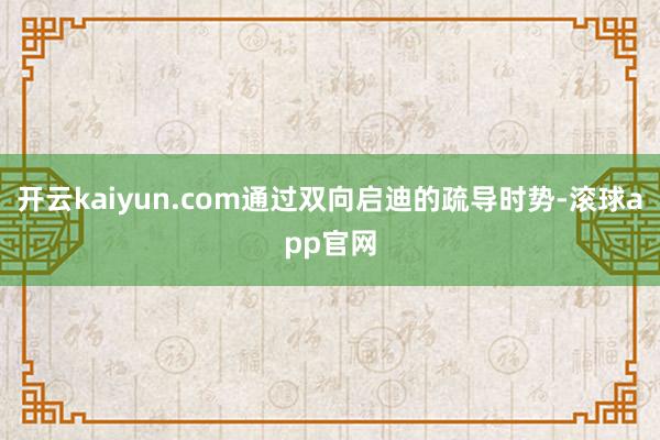 开云kaiyun.com通过双向启迪的疏导时势-滚球app官网