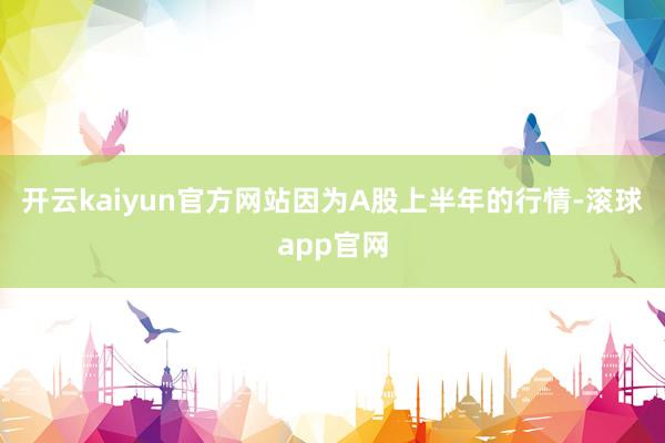 开云kaiyun官方网站因为A股上半年的行情-滚球app官网