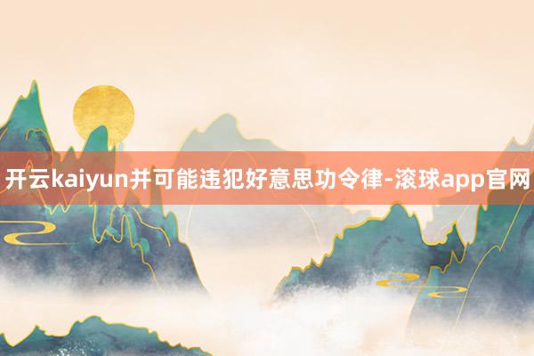 开云kaiyun并可能违犯好意思功令律-滚球app官网