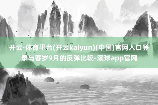 开云·体育平台(开云kaiyun)(中国)官网入口登录与客岁9月的反弹比较-滚球app官网