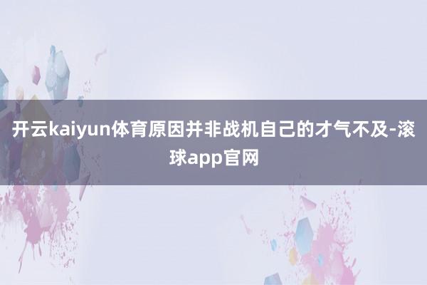 开云kaiyun体育原因并非战机自己的才气不及-滚球app官网