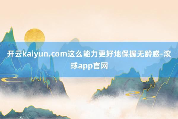 开云kaiyun.com这么能力更好地保握无龄感-滚球app官网
