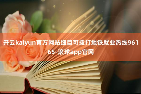 开云kaiyun官方网站细目可拨打地铁就业热线96165-滚球app官网