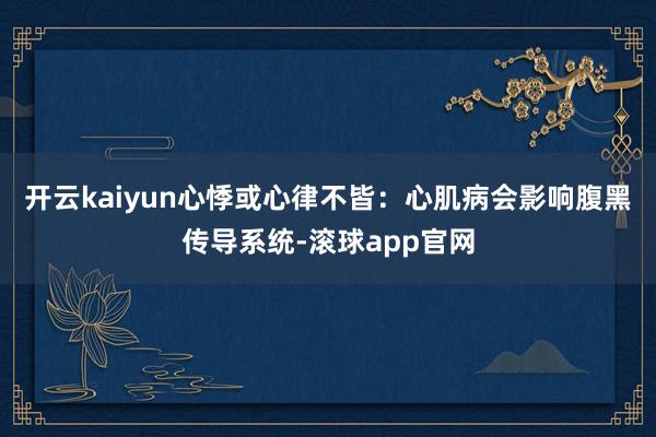 开云kaiyun心悸或心律不皆：心肌病会影响腹黑传导系统-滚球app官网
