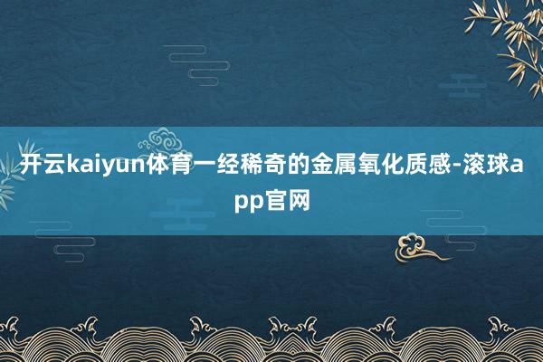 开云kaiyun体育一经稀奇的金属氧化质感-滚球app官网