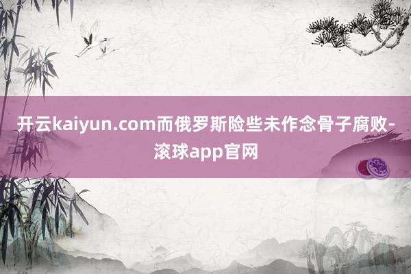 开云kaiyun.com而俄罗斯险些未作念骨子腐败-滚球app官网