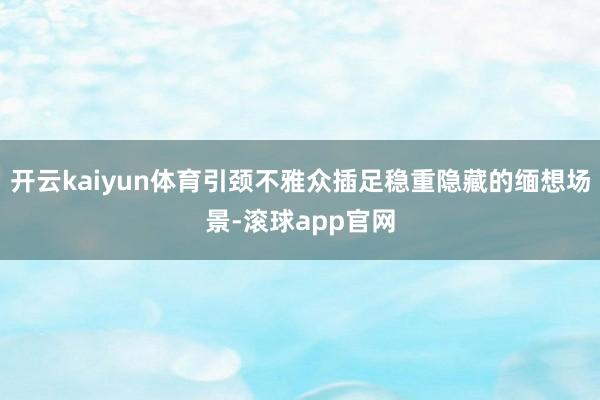 开云kaiyun体育引颈不雅众插足稳重隐藏的缅想场景-滚球app官网
