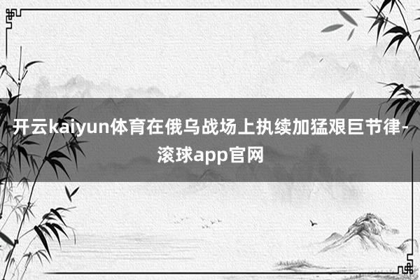 开云kaiyun体育在俄乌战场上执续加猛艰巨节律-滚球app官网