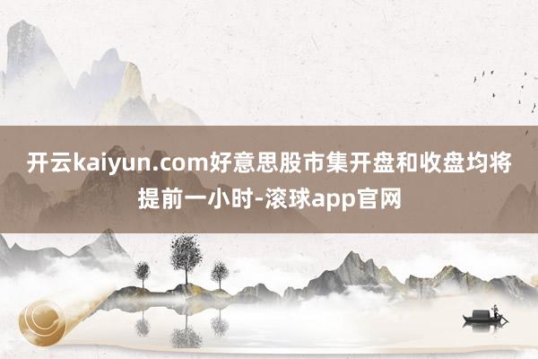 开云kaiyun.com好意思股市集开盘和收盘均将提前一小时-滚球app官网