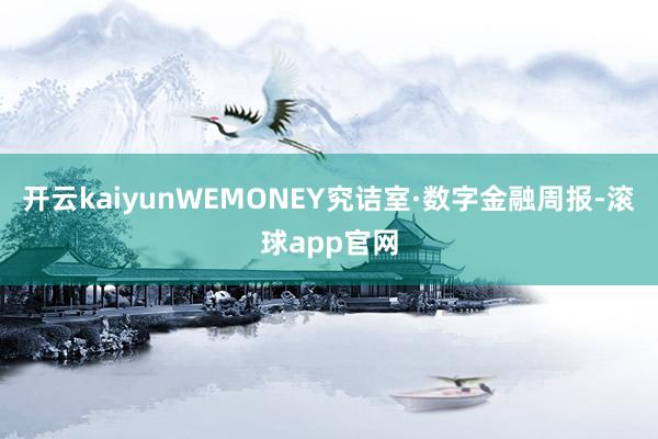 开云kaiyunWEMONEY究诘室·数字金融周报-滚球app官网