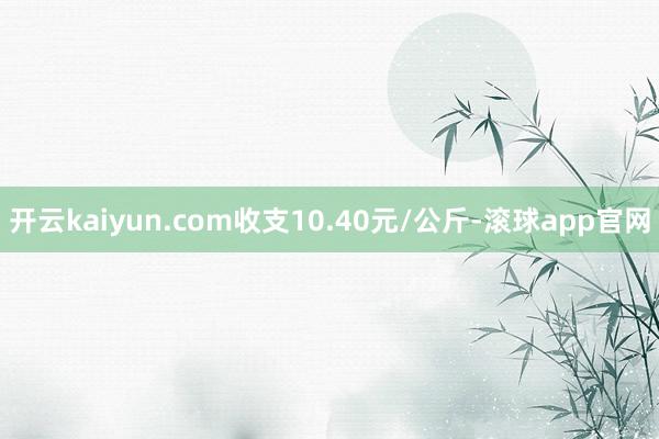 开云kaiyun.com收支10.40元/公斤-滚球app官网