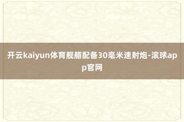 开云kaiyun体育舰艏配备30毫米速射炮-滚球app官网