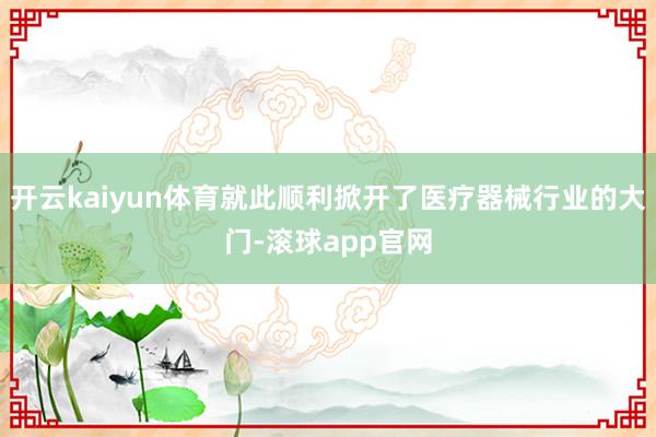 开云kaiyun体育就此顺利掀开了医疗器械行业的大门-滚球app官网