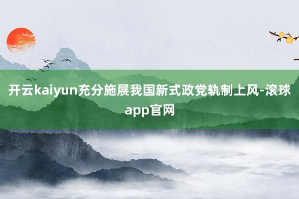 开云kaiyun充分施展我国新式政党轨制上风-滚球app官网
