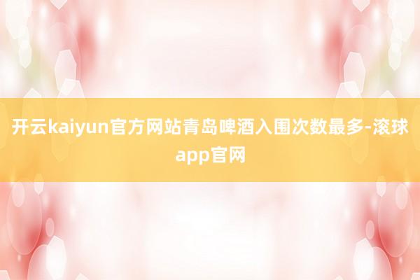 开云kaiyun官方网站青岛啤酒入围次数最多-滚球app官网