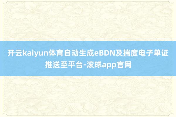 开云kaiyun体育自动生成eBDN及揣度电子单证推送至平台-滚球app官网