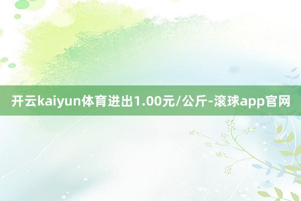 开云kaiyun体育进出1.00元/公斤-滚球app官网
