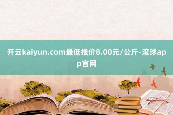 开云kaiyun.com最低报价8.00元/公斤-滚球app官网