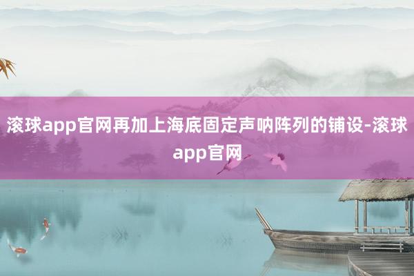滚球app官网再加上海底固定声呐阵列的铺设-滚球app官网