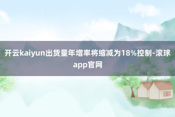 开云kaiyun出货量年增率将缩减为18%控制-滚球app官网