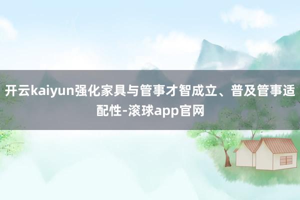 开云kaiyun强化家具与管事才智成立、普及管事适配性-滚球app官网