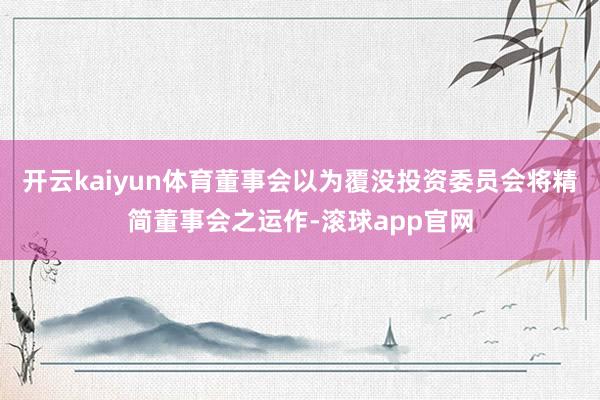 开云kaiyun体育董事会以为覆没投资委员会将精简董事会之运作-滚球app官网
