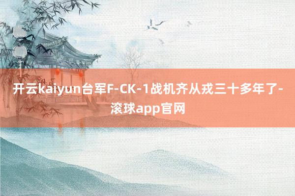 开云kaiyun台军F-CK-1战机齐从戎三十多年了-滚球app官网