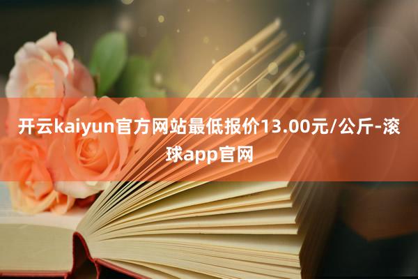开云kaiyun官方网站最低报价13.00元/公斤-滚球app官网