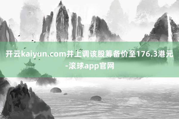 开云kaiyun.com并上调该股筹备价至176.3港元-滚球app官网