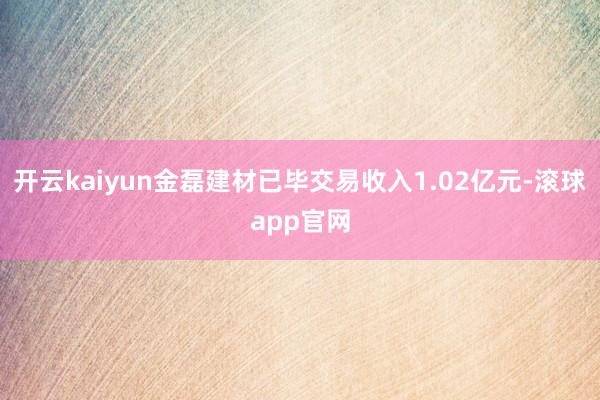 开云kaiyun金磊建材已毕交易收入1.02亿元-滚球app官网