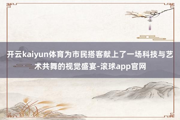 开云kaiyun体育为市民搭客献上了一场科技与艺术共舞的视觉盛宴-滚球app官网