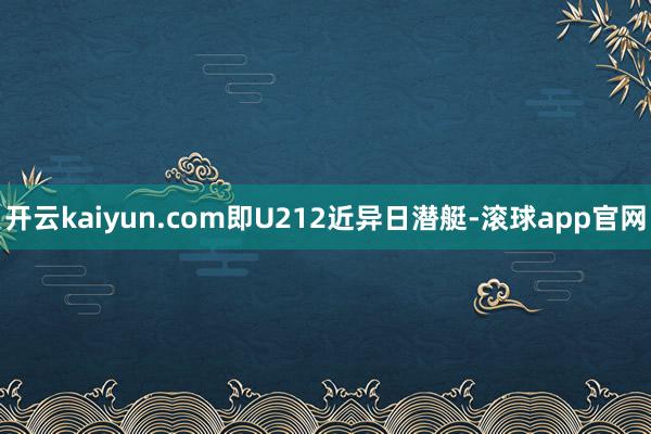 开云kaiyun.com即U212近异日潜艇-滚球app官网